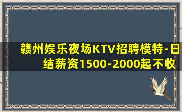 赣州娱乐夜场KTV招聘模特-日结薪资1500-2000起不收